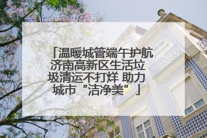 温暖城管端午护航 济南高新区生活垃圾清运不打烊 助力城市“洁净美”