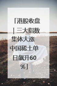 港股收盘｜三大指数集体大涨 中国稀土单日飙升60%