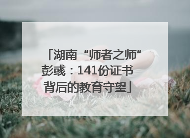 湖南“师者之师”彭彧：141份证书背后的教育守望