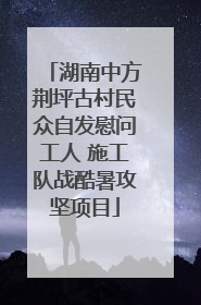 湖南中方荆坪古村民众自发慰问工人 施工队战酷暑攻坚项目