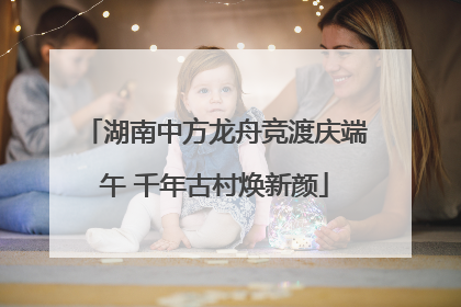 湖南中方龙舟竞渡庆端午 千年古村焕新颜