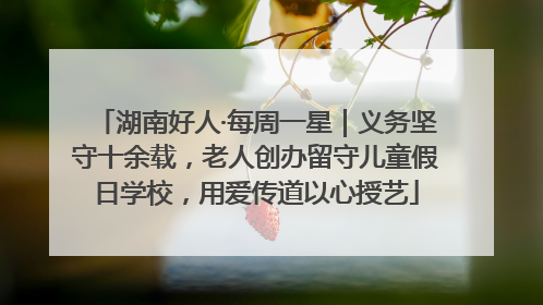 湖南好人·每周一星｜义务坚守十余载，老人创办留守儿童假日学校，用爱传道以心授艺
