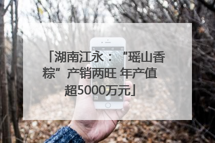 湖南江永：“瑶山香粽”产销两旺 年产值超5000万元