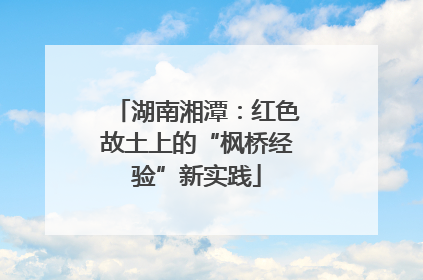 湖南湘潭：红色故土上的“枫桥经验”新实践