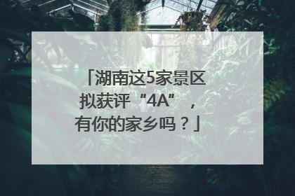 湖南这5家景区拟获评“4A”，有你的家乡吗？