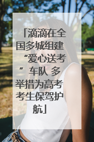 滴滴在全国多城组建“爱心送考”车队 多举措为高考考生保驾护航