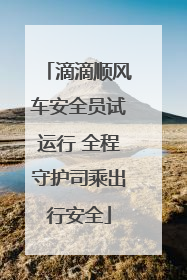 滴滴顺风车安全员试运行 全程守护司乘出行安全