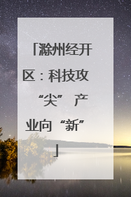 滁州经开区：科技攻“尖” 产业向“新”
