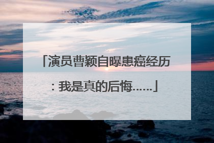 演员曹颖自曝患癌经历：我是真的后悔……
