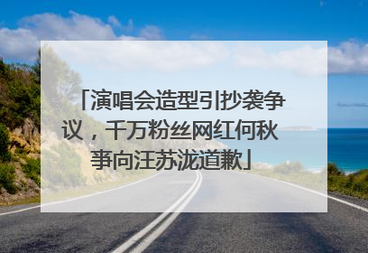 演唱会造型引抄袭争议，千万粉丝网红何秋亊向汪苏泷道歉