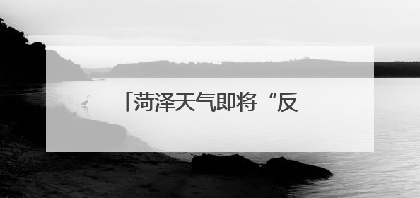 菏泽天气即将“反转”！降雨+冷空气，凉爽舒适！