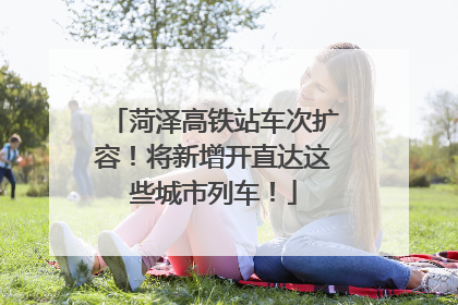 菏泽高铁站车次扩容！将新增开直达这些城市列车！