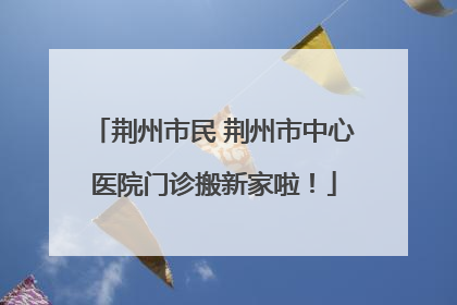 荆州市民 荆州市中心医院门诊搬新家啦！