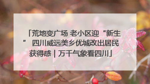 荒地变广场 老小区迎“新生” 四川威远美乡优城改出居民获得感｜万千气象看四川