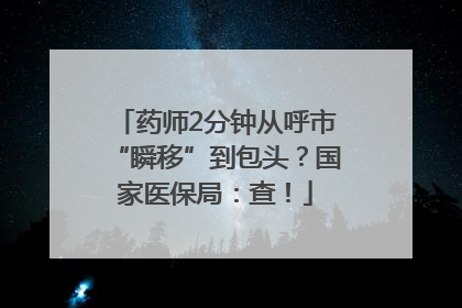 药师2分钟从呼市“瞬移”到包头？国家医保局：查！