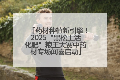 药材种植新引擎！2025“黑松土活化肥”粮王大赛中药材专场闻喜启动