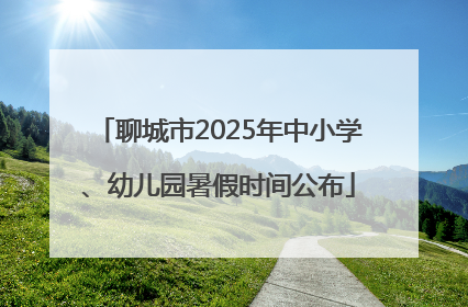 聊城市2025年中小学、幼儿园暑假时间公布