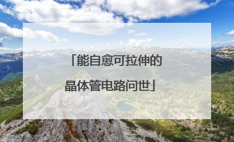 能自愈可拉伸的晶体管电路问世