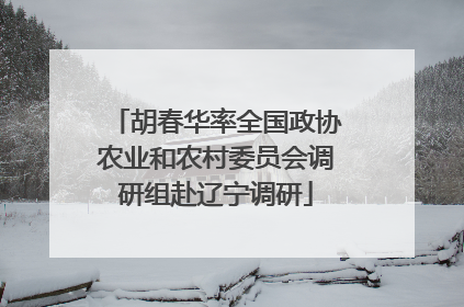 胡春华率全国政协农业和农村委员会调研组赴辽宁调研