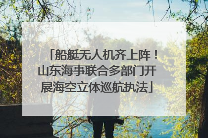 船艇无人机齐上阵！山东海事联合多部门开展海空立体巡航执法