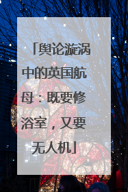 舆论漩涡中的英国航母：既要修浴室，又要无人机