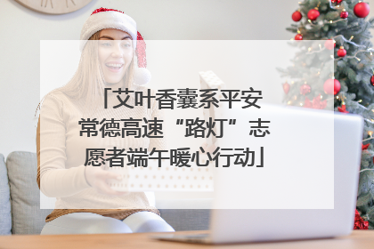 艾叶香囊系平安 常德高速“路灯”志愿者端午暖心行动