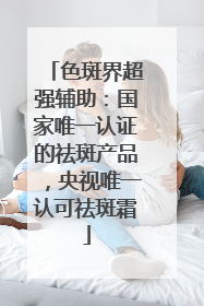色斑界超强辅助：国家唯一认证的祛斑产品，央视唯一认可祛斑霜