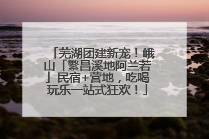 芜湖团建新宠！峨山「繁昌溪地阿兰若」民宿+营地，吃喝玩乐一站式狂欢！