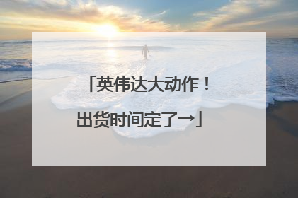 英伟达大动作！出货时间定了→