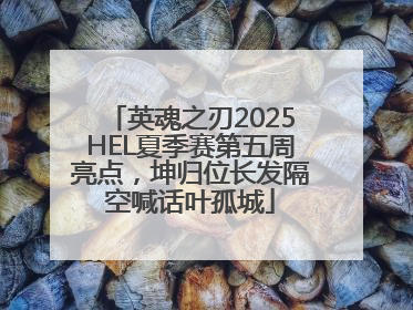 英魂之刃2025HEL夏季赛第五周亮点，坤归位长发隔空喊话叶孤城