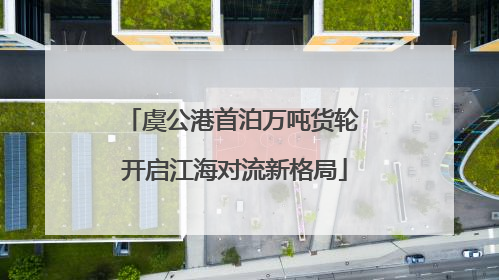 虞公港首泊万吨货轮 开启江海对流新格局