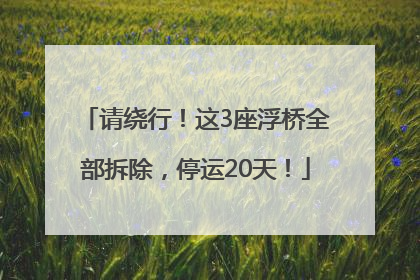 请绕行！这3座浮桥全部拆除，停运20天！
