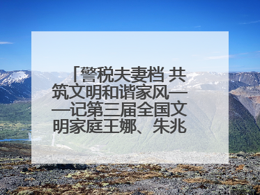 警税夫妻档 共筑文明和谐家风——记第三届全国文明家庭王娜、朱兆鹏家庭