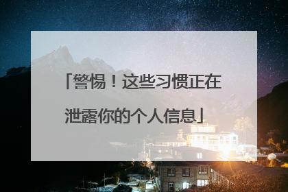 警惕！这些习惯正在泄露你的个人信息