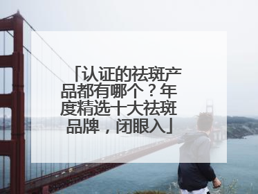 认证的祛斑产品都有哪个？年度精选十大祛斑品牌，闭眼入