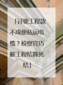 讨要工程款不成便私运电缆？检察官巧解工程结算死结