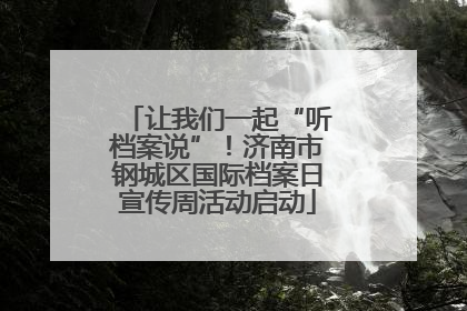 让我们一起“听档案说”！济南市钢城区国际档案日宣传周活动启动