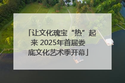 让文化瑰宝“热”起来 2025年首届娄底文化艺术季开幕
