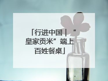 行进中国｜“皇家贡米”端上百姓餐桌