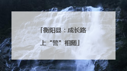 衡阳县：成长路上“警”相随