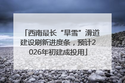 西南最长“旱雪”滑道建设刷新进度条，预计2026年初建成投用