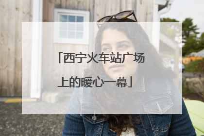 西宁火车站广场上的暖心一幕
