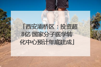 西安灞桥区：投资超8亿 国家分子医学转化中心预计年底建成