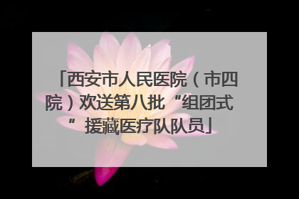 西安市人民医院（市四院）欢送第八批“组团式”援藏医疗队队员