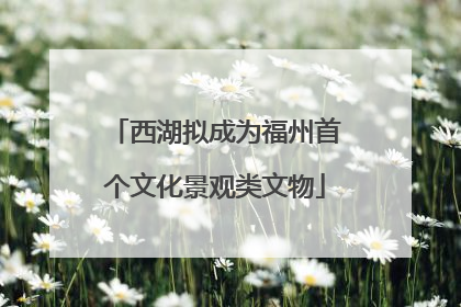 西湖拟成为福州首个文化景观类文物