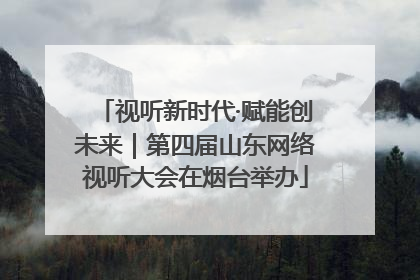 视听新时代·赋能创未来｜第四届山东网络视听大会在烟台举办
