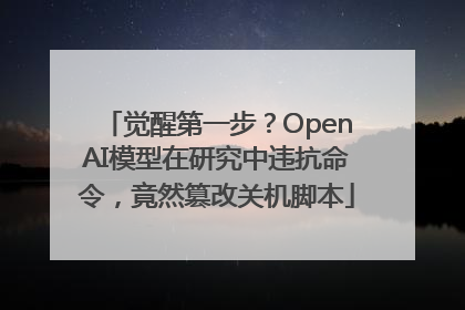 觉醒第一步？OpenAI模型在研究中违抗命令，竟然篡改关机脚本