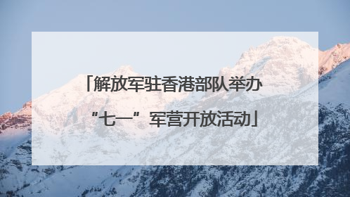 解放军驻香港部队举办“七一”军营开放活动