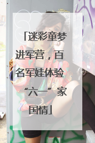 迷彩童梦进军营，百名军娃体验“六一”家国情