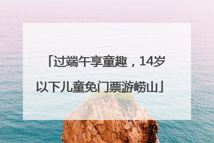 过端午享童趣，14岁以下儿童免门票游崂山